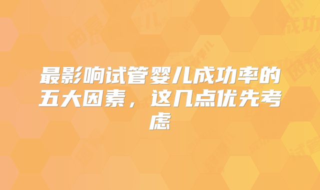 最影响试管婴儿成功率的五大因素，这几点优先考虑