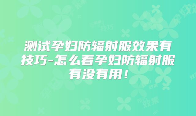 测试孕妇防辐射服效果有技巧-怎么看孕妇防辐射服有没有用！