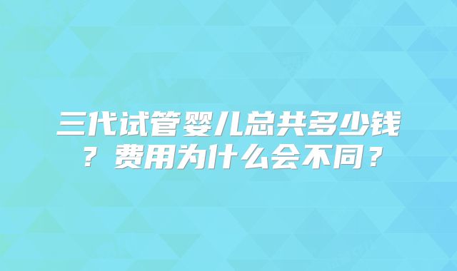 三代试管婴儿总共多少钱？费用为什么会不同？