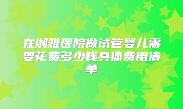 在湘雅医院做试管婴儿需要花费多少钱具体费用清单
