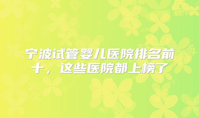 宁波试管婴儿医院排名前十,这些医院都上榜了