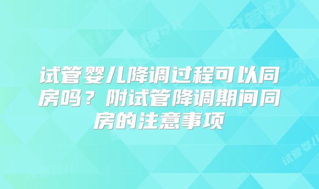 试管婴儿降调过程可以同房吗？附试管降调期间同房的注意事项
