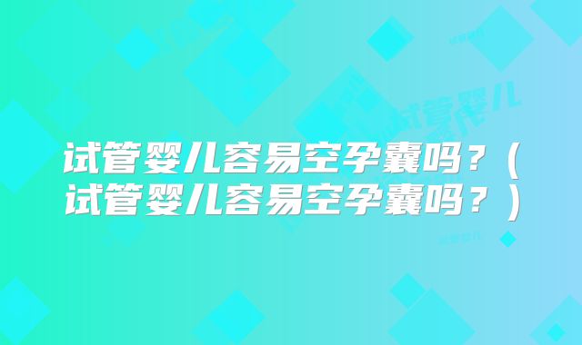 试管婴儿容易空孕囊吗？(试管婴儿容易空孕囊吗？)