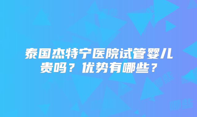 泰国杰特宁医院试管婴儿贵吗？优势有哪些？