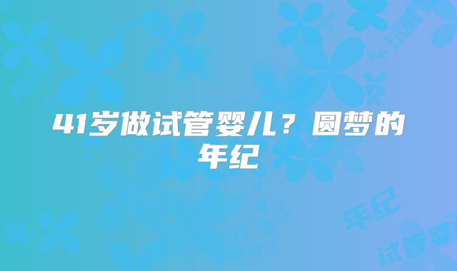 41岁做试管婴儿？圆梦的年纪