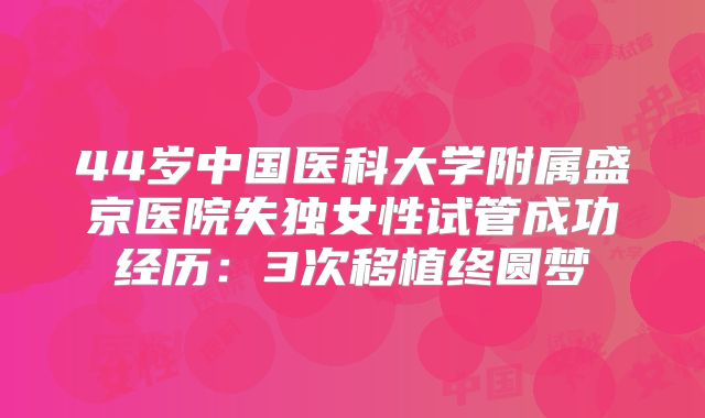 44岁中国医科大学附属盛京医院失独女性试管成功经历:3次移植终圆梦