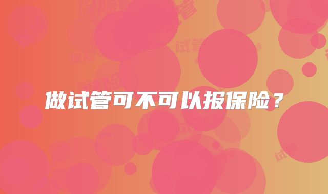 做试管可不可以报保险?