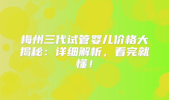 梅州三代试管婴儿价格大揭秘:详细解析,看完就懂!