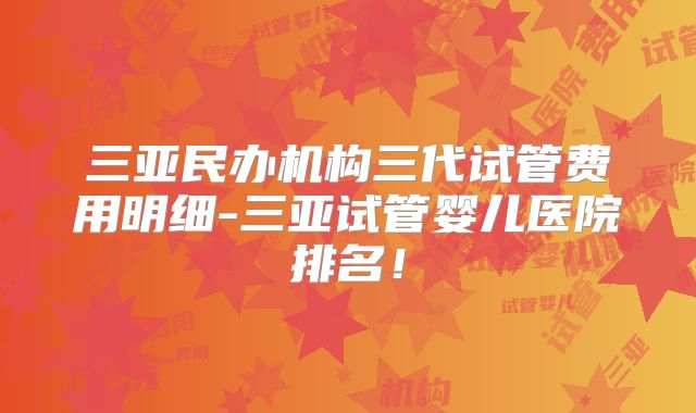 三亚民办机构三代试管费用明细-三亚试管婴儿医院排名!