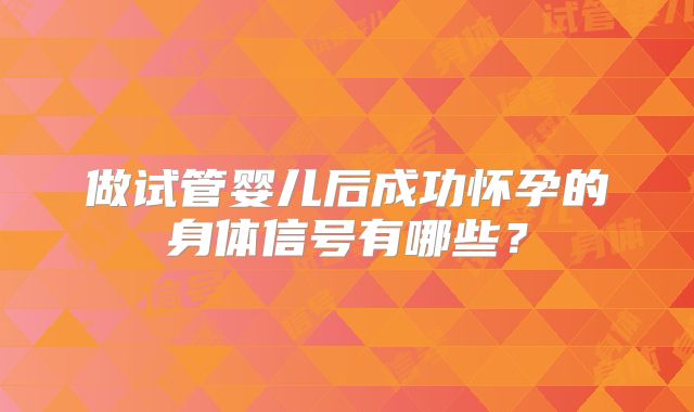做试管婴儿后成功怀孕的身体信号有哪些？