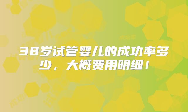 38岁试管婴儿的成功率多少，大概费用明细！