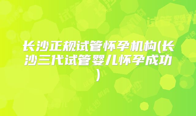 长沙正规试管怀孕机构(长沙三代试管婴儿怀孕成功)