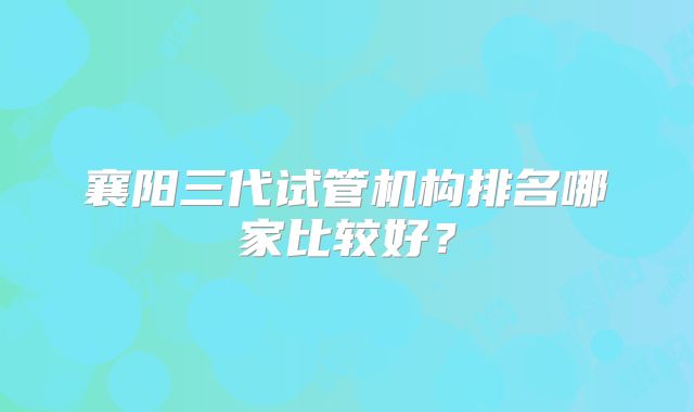 襄阳三代试管机构排名哪家比较好？