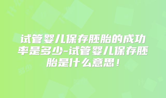 试管婴儿保存胚胎的成功率是多少-试管婴儿保存胚胎是什么意思!