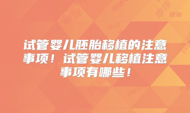 试管婴儿胚胎移植的注意事项！试管婴儿移植注意事项有哪些！