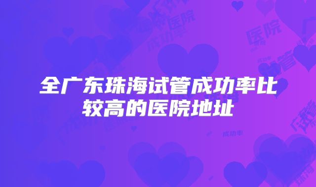 全广东珠海试管成功率比较高的医院地址