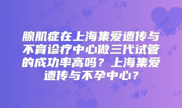 腺肌症在上海集爱遗传与不育诊疗中心做三代试管的成功率高吗?上海集爱遗传与不孕中心?