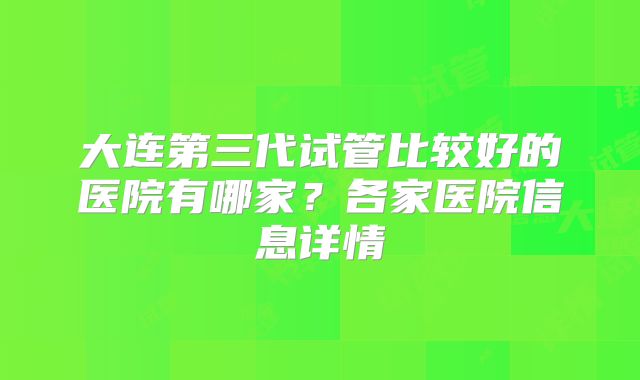 大连第三代试管比较好的医院有哪家？各家医院信息详情