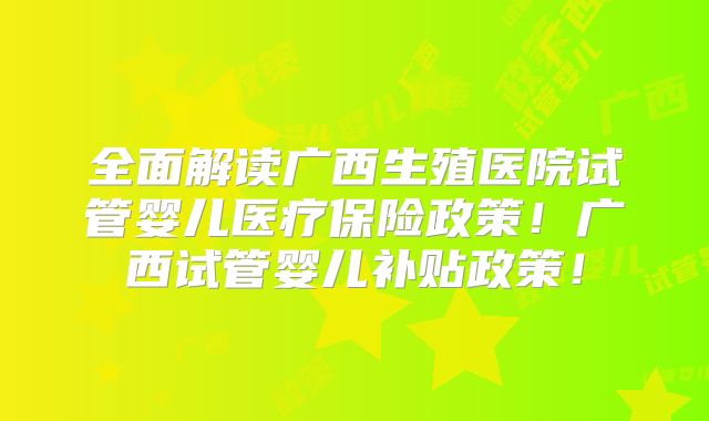 全面解读广西生殖医院试管婴儿医疗保险政策!广西试管婴儿补贴政策!