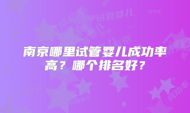 南京哪里试管婴儿成功率高？哪个排名好？