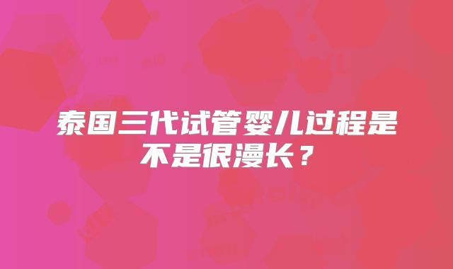 泰国三代试管婴儿过程是不是很漫长?