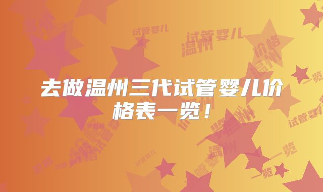 去做温州三代试管婴儿价格表一览!