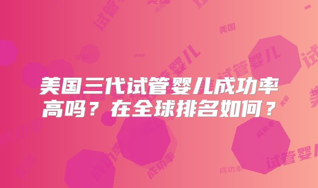 美国三代试管婴儿成功率高吗？在全球排名如何？