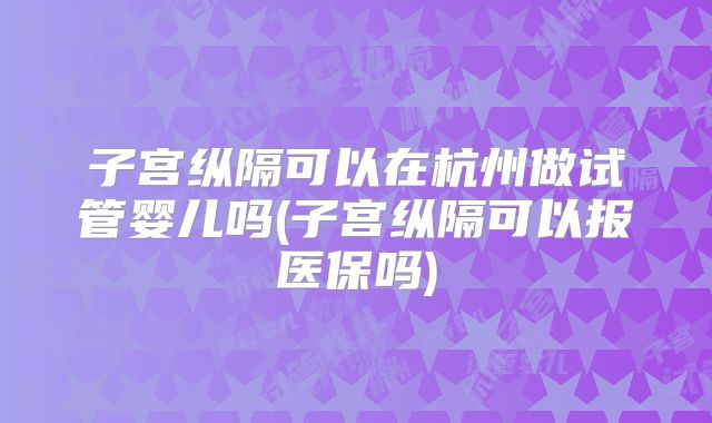 子宫纵隔可以在杭州做试管婴儿吗(子宫纵隔可以报医保吗)
