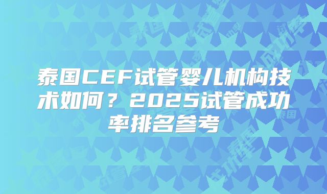 泰国CEF试管婴儿机构技术如何？2025试管成功率排名参考