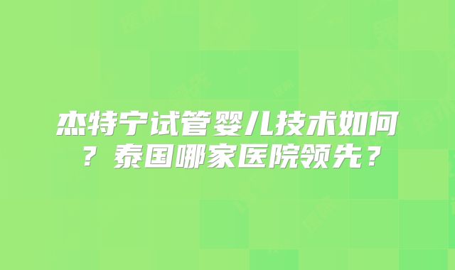 杰特宁试管婴儿技术如何？泰国哪家医院领先？