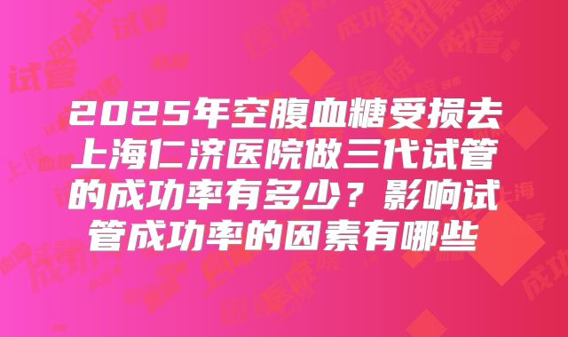 2025年空腹血糖受损去上海仁济医院做三代试管的成功率有多少？影响试管成功率的因素有哪些