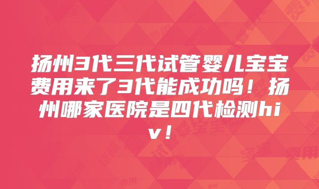 扬州3代三代试管婴儿宝宝费用来了3代能成功吗！扬州哪家医院是四代检测hiv！