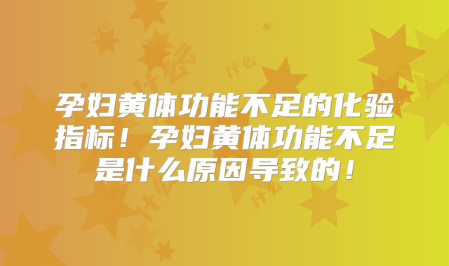 孕妇黄体功能不足的化验指标!孕妇黄体功能不足是什么原因导致的!