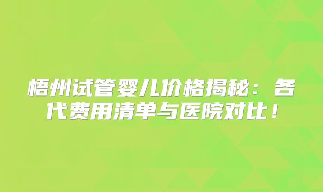 梧州试管婴儿价格揭秘：各代费用清单与医院对比！