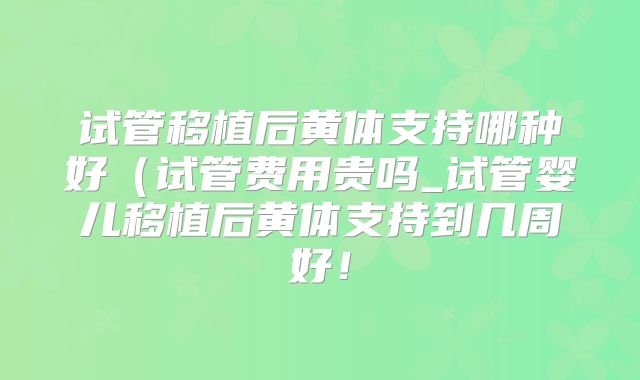 试管移植后黄体支持哪种好(试管费用贵吗_试管婴儿移植后黄体支持到几周好!