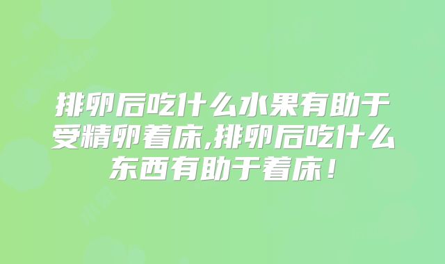 排卵后吃什么水果有助于受精卵着床,排卵后吃什么东西有助于着床！