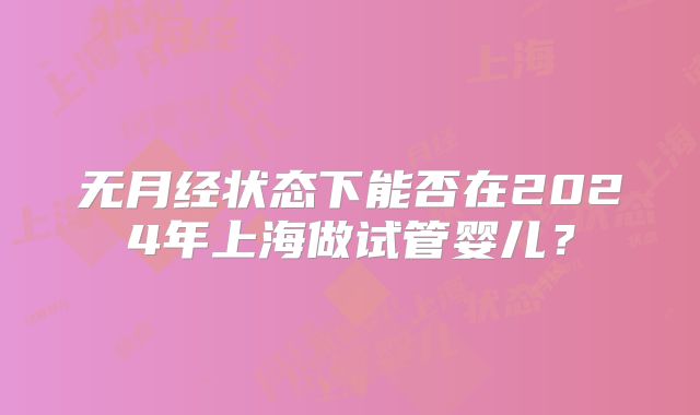 无月经状态下能否在2024年上海做试管婴儿？