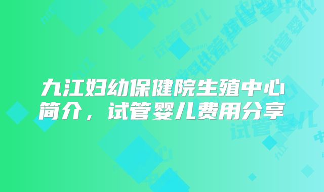九江妇幼保健院生殖中心简介，试管婴儿费用分享