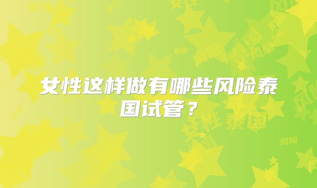 女性这样做有哪些风险泰国试管？