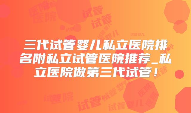 三代试管婴儿私立医院排名附私立试管医院推荐_私立医院做第三代试管！
