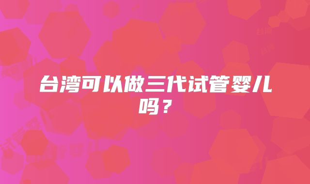 台湾可以做三代试管婴儿吗？