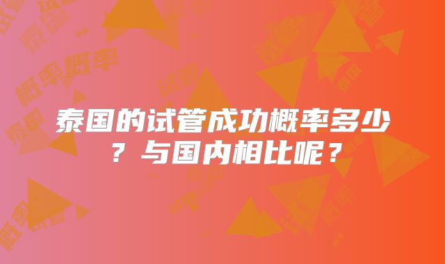 泰国的试管成功概率多少？与国内相比呢？