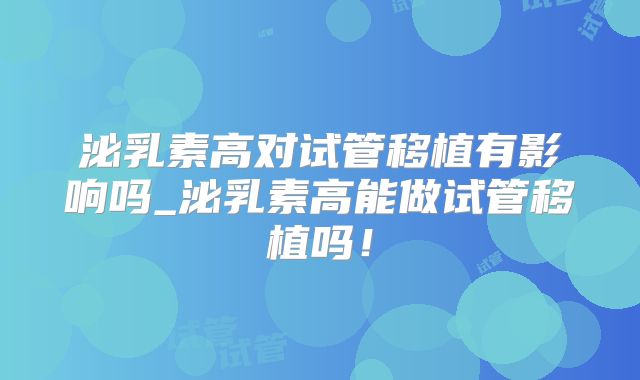 泌乳素高对试管移植有影响吗_泌乳素高能做试管移植吗！