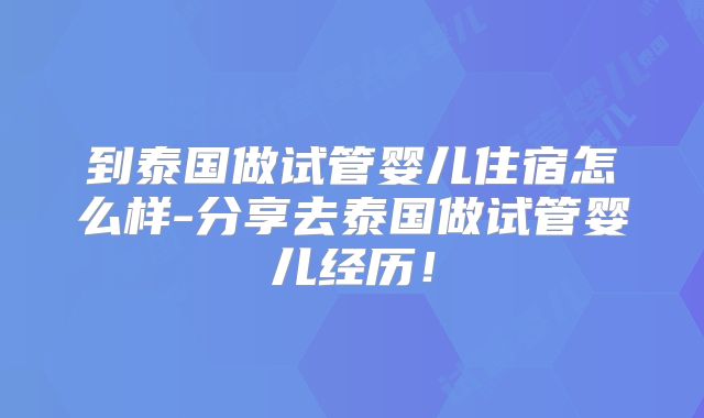 到泰国做试管婴儿住宿怎么样-分享去泰国做试管婴儿经历！