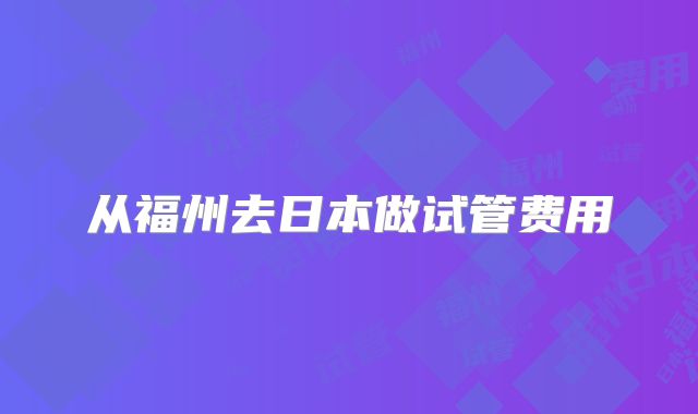 从福州去日本做试管费用