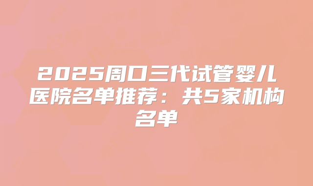 2025周口三代试管婴儿医院名单推荐：共5家机构名单