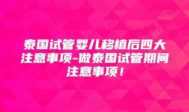 泰国试管婴儿移植后四大注意事项-做泰国试管期间注意事项！