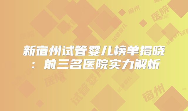 新宿州试管婴儿榜单揭晓:前三名医院实力解析