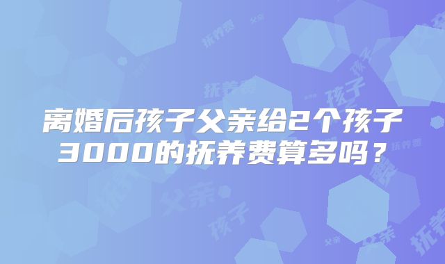 离婚后孩子父亲给2个孩子3000的抚养费算多吗？