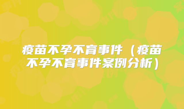 疫苗不孕不育事件（疫苗不孕不育事件案例分析）